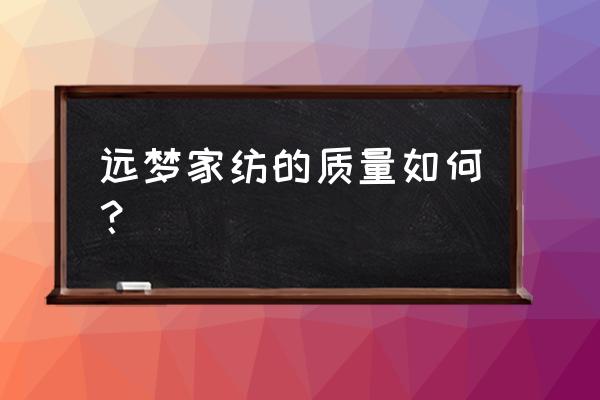 嘉善远梦家纺 远梦家纺的质量如何？