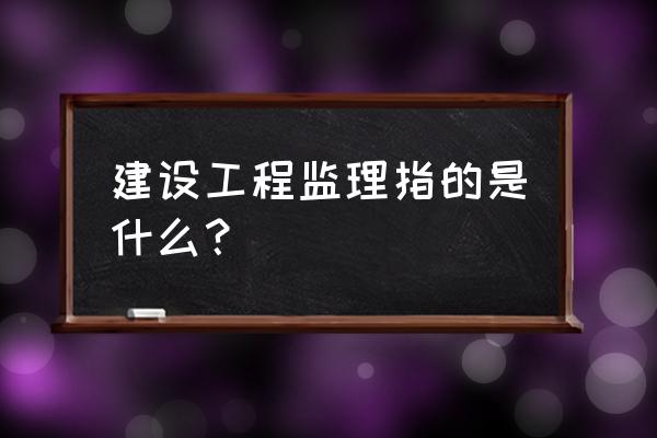 建设工程监理是指 建设工程监理指的是什么？