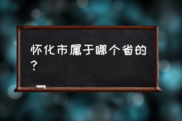 湖南省怀化市简介 怀化市属于哪个省的？