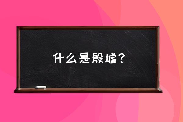 殷墟遗址名词解释 什么是殷墟？