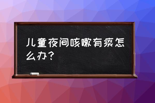 小儿入睡后咳嗽有痰 儿童夜间咳嗽有痰怎么办？