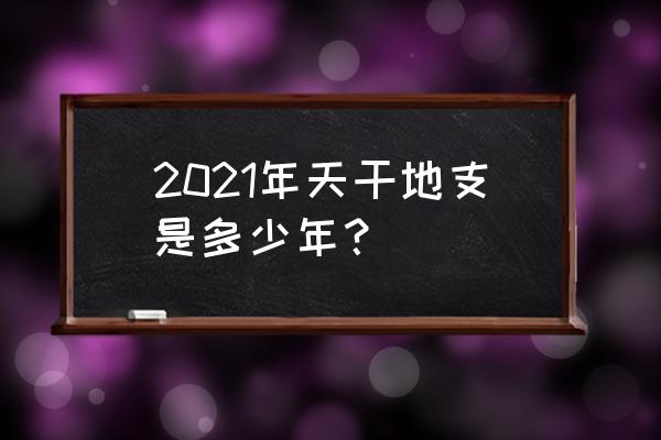 天干地支纪年2021 2021年天干地支是多少年？