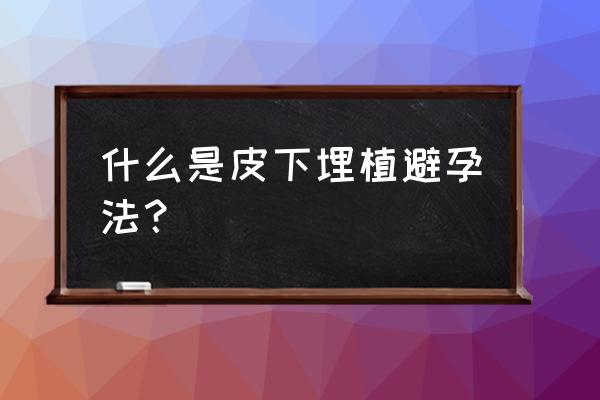 男士皮下埋植避孕法 什么是皮下埋植避孕法？