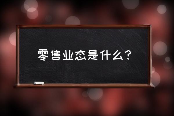 零售业态的含义 零售业态是什么？