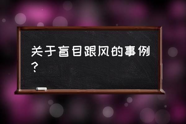 盲目跟风的现实事例 关于盲目跟风的事例？