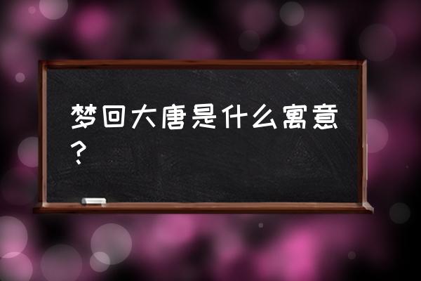 梦回大唐表达什么含义 梦回大唐是什么寓意？