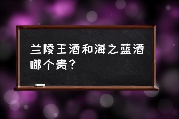 海之蓝52度500ml多少钱 兰陵王酒和海之蓝酒哪个贵？