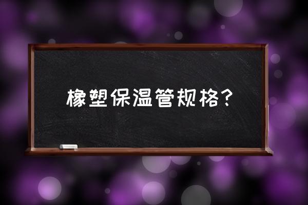 橡塑保温材料规格 橡塑保温管规格？