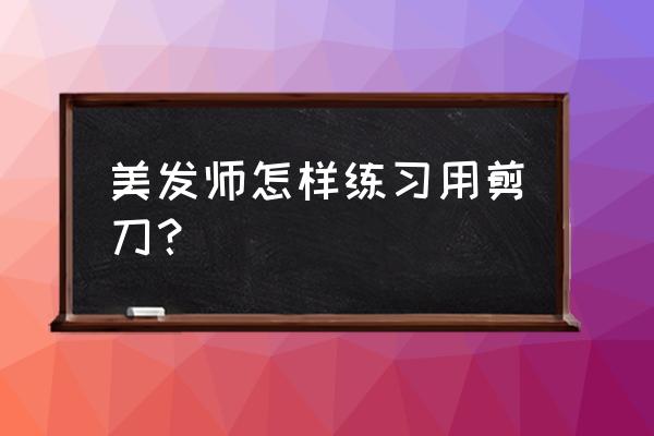 美发剪刀手法 美发师怎样练习用剪刀？