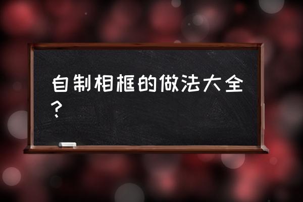 创意相框手工制作 自制相框的做法大全？