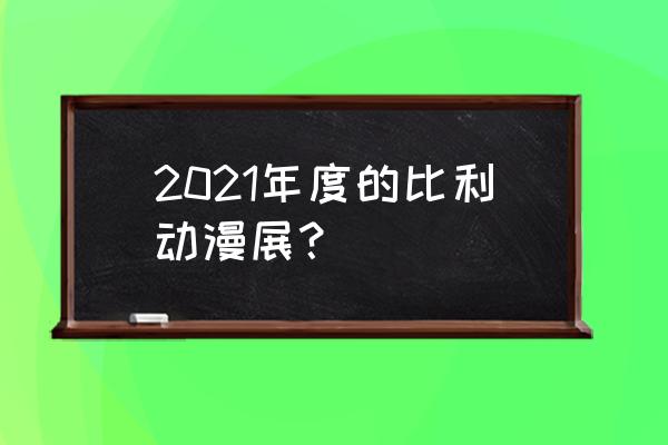 沈阳漫展2021年7 2021年度的比利动漫展？