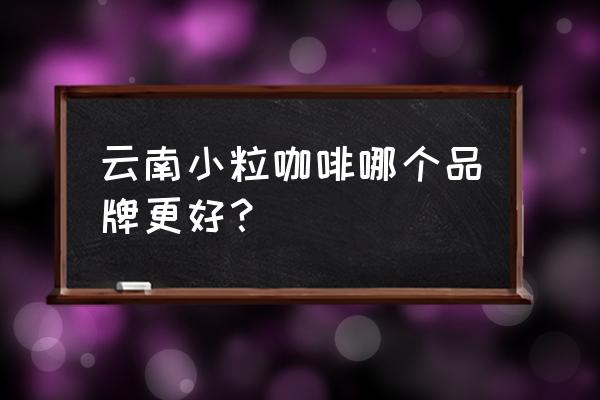 云南小粒咖啡品牌 云南小粒咖啡哪个品牌更好？