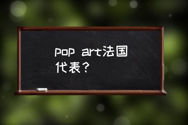 波普艺术安迪沃霍 pop art法国代表？