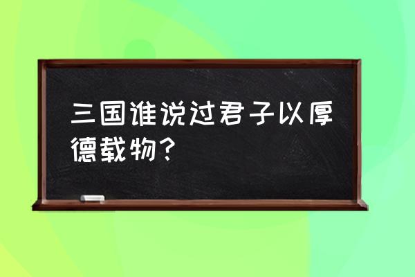 君子以厚德载物三国 三国谁说过君子以厚德载物？