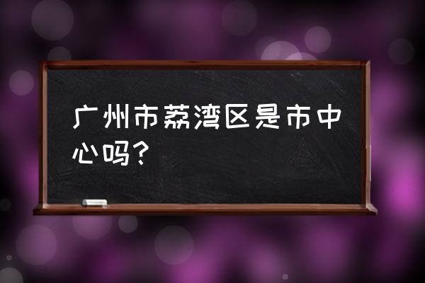 广州荔湾区简介 广州市荔湾区是市中心吗？