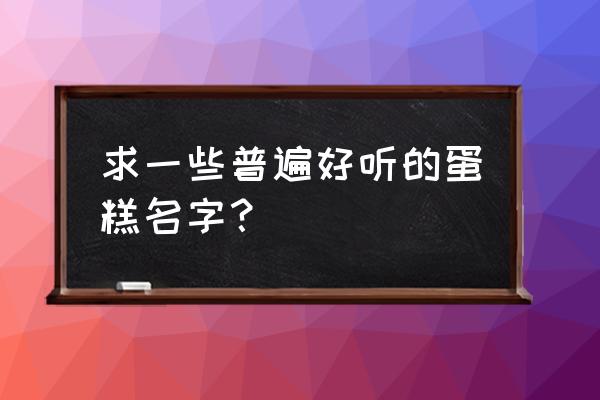 好听的圣诞节蛋糕名字 求一些普遍好听的蛋糕名字？