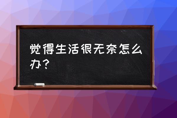 生活中有些无奈 觉得生活很无奈怎么办？