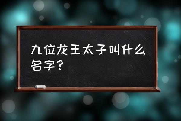 龙的第九子叫什么 九位龙王太子叫什么名字？