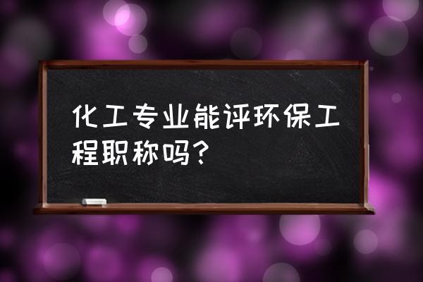 环境工程师属于什么部门 化工专业能评环保工程职称吗？