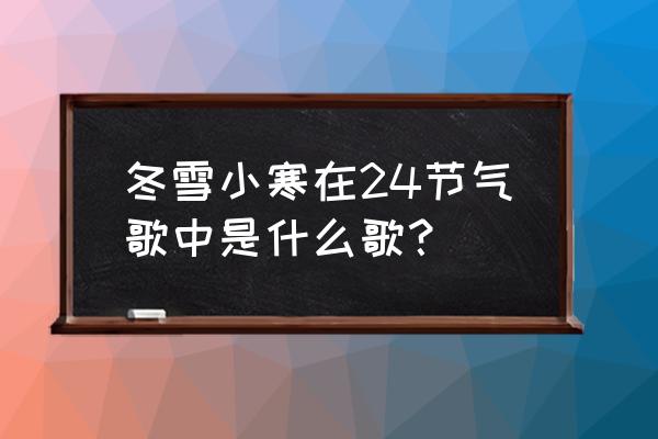 冬雪雪冬小大寒具体指的是 冬雪小寒在24节气歌中是什么歌？