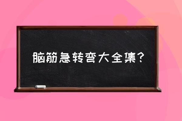 脑筯急转弯题大全 脑筋急转弯大全集？