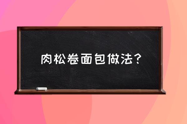 超详细肉松面包做法 肉松卷面包做法？