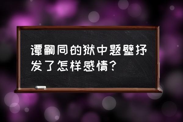 我自横刀向天笑好在哪里 谭嗣同的狱中题壁抒发了怎样感情？