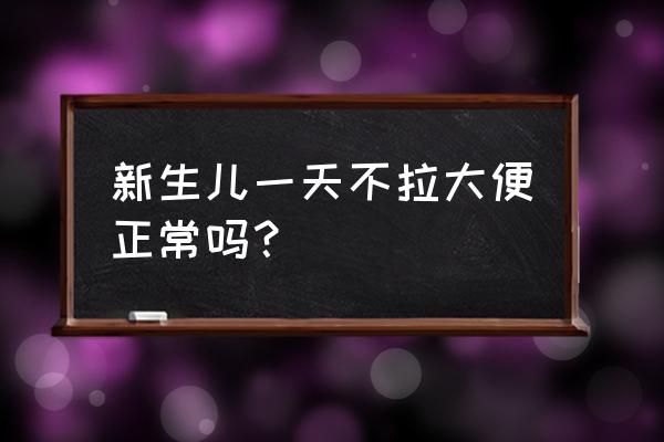 10天的新生儿一天不拉屎 新生儿一天不拉大便正常吗？