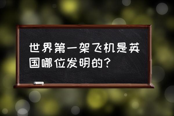 最开始飞机的发明者是谁 世界第一架飞机是英国哪位发明的？