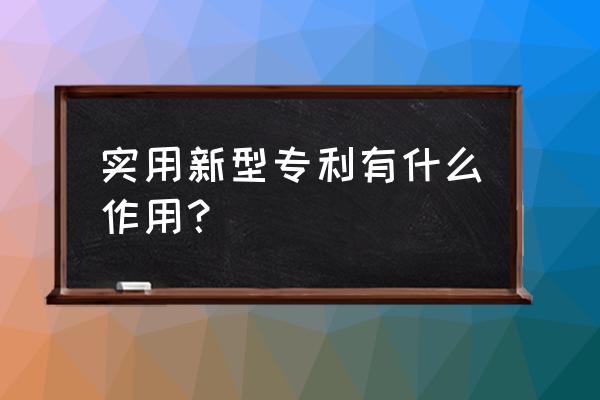 实用新型专利存在的意义 实用新型专利有什么作用？