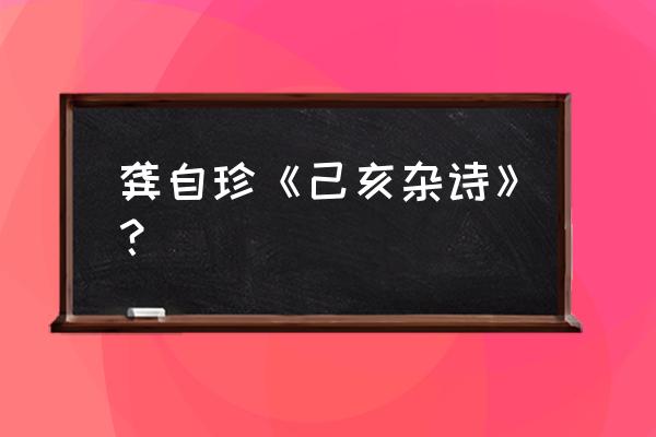 己亥杂诗清龚自珍 龚自珍《己亥杂诗》？