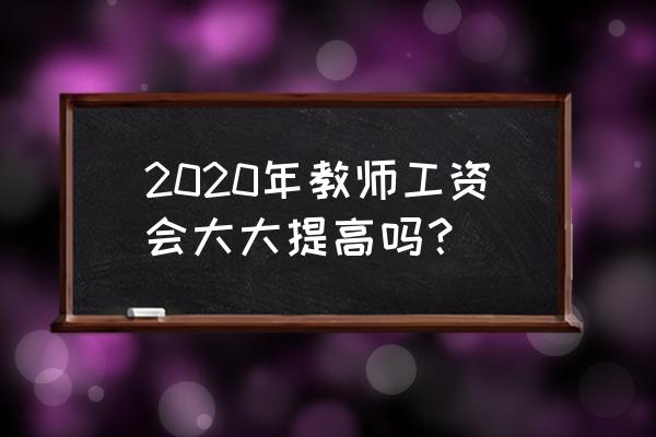 2020年底教师会加工资吗 2020年教师工资会大大提高吗？