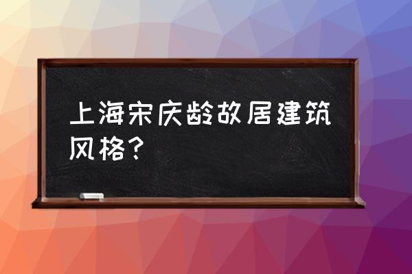 上海宋庆龄故居讲解 上海宋庆龄故居建筑风格？