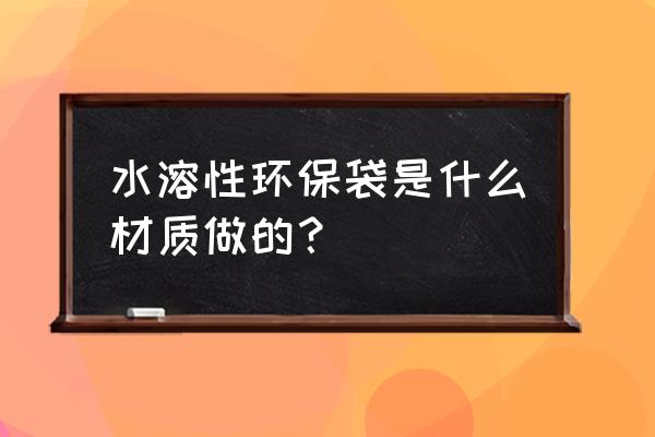 潍坊环保袋 水溶性环保袋是什么材质做的？