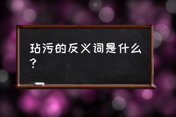 玷污的反义词是什么 玷污的反义词是什么？