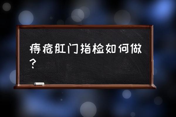 痔疮检查步骤 痔疮肛门指检如何做？