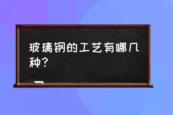 玻璃钢工艺流程 玻璃钢的工艺有哪几种？