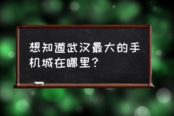 武汉汉口大智路 想知道武汉最大的手机城在哪里？