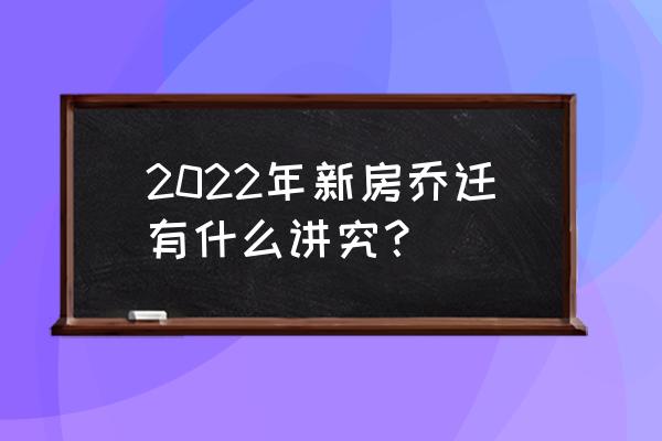 乔迁吉日2022 2022年新房乔迁有什么讲究？