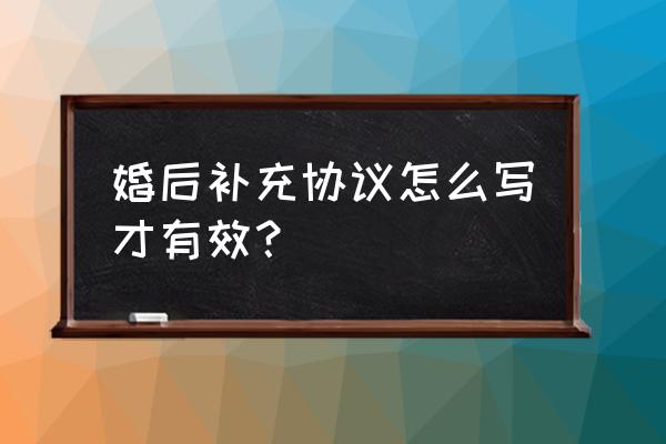 补充协议怎么写才有效 婚后补充协议怎么写才有效？