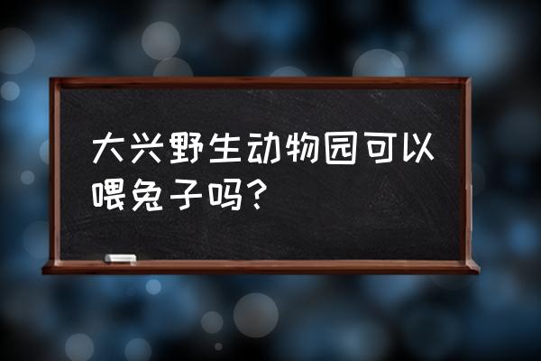 大兴野生动物园有什么动物 大兴野生动物园可以喂兔子吗？