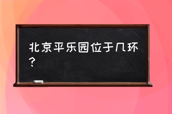 平乐园小区地址 北京平乐园位于几环？