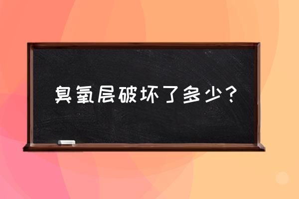 臭氧层空洞现状 臭氧层破坏了多少？