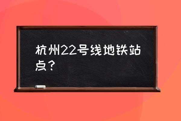杭州地铁路线查询 杭州22号线地铁站点？