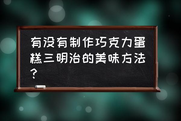 巧克力夹心蛋糕 有没有制作巧克力蛋糕三明治的美味方法？