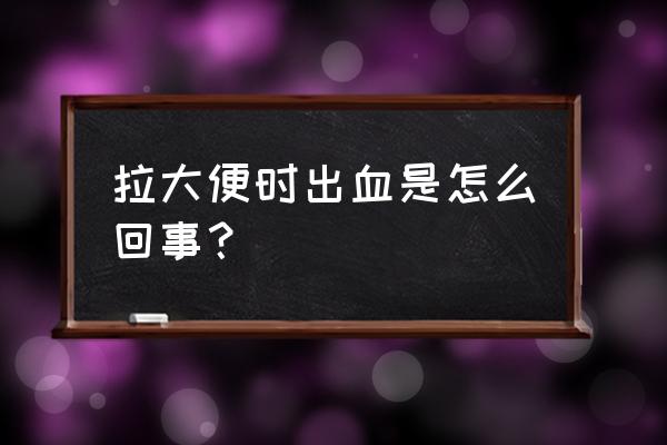 解大便时出血是什么原因 拉大便时出血是怎么回事？