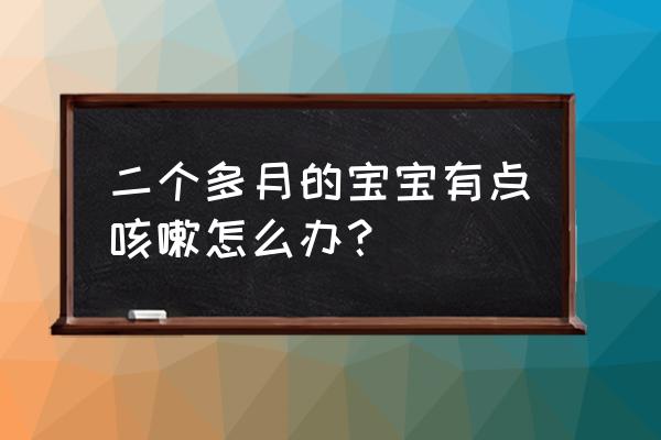 2个月宝宝咳嗽怎么办 二个多月的宝宝有点咳嗽怎么办？