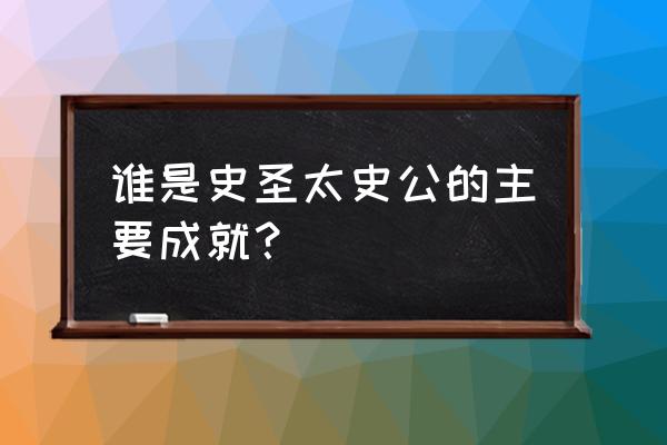 史圣是指谁 谁是史圣太史公的主要成就？