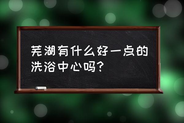 芜湖金色阳光有特殊 芜湖有什么好一点的洗浴中心吗？