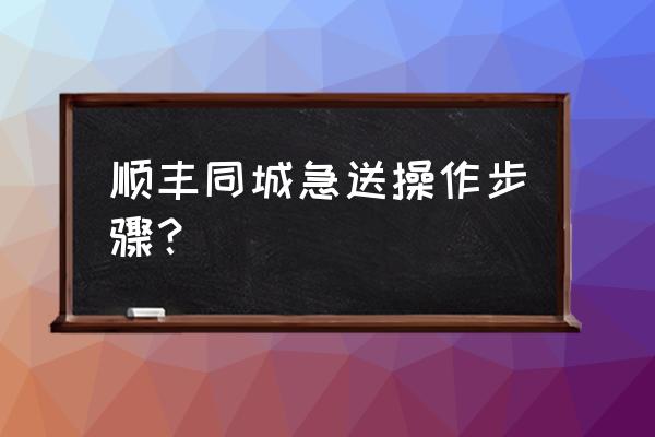 顺丰同城急送是什么流程 顺丰同城急送操作步骤？